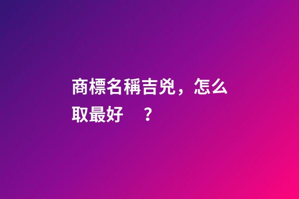 商標名稱吉兇，怎么取最好？-第1張-商標起名-玄機派